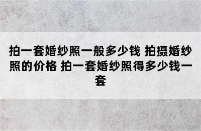 拍一套婚纱照一般多少钱 拍摄婚纱照的价格 拍一套婚纱照得多少钱一套